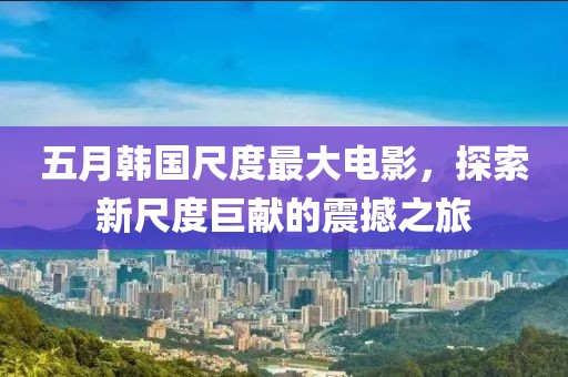 五月韩国尺度最大电影，探索新尺度巨献的震撼之旅
