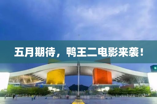 五月期待，鸭王二电影来袭！