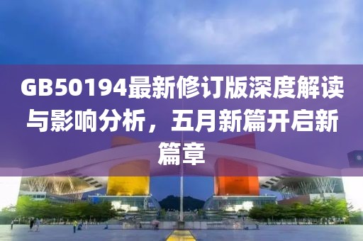 GB50194最新修订版深度解读与影响分析，五月新篇开启新篇章