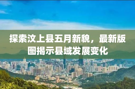 探索汶上县五月新貌，最新版图揭示县域发展变化