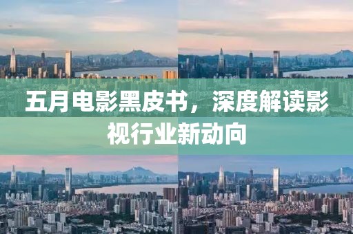 五月电影黑皮书，深度解读影视行业新动向