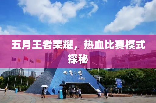五月王者荣耀，热血比赛模式探秘
