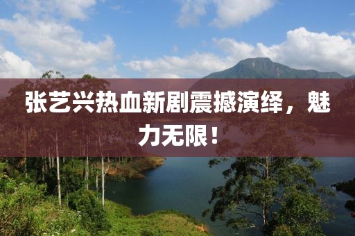 张艺兴热血新剧震撼演绎，魅力无限！