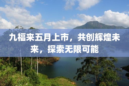 九福来五月上市，共创辉煌未来，探索无限可能