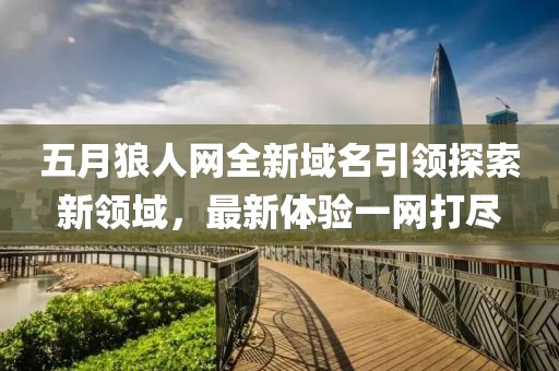 五月狼人网全新域名引领探索新领域，最新体验一网打尽