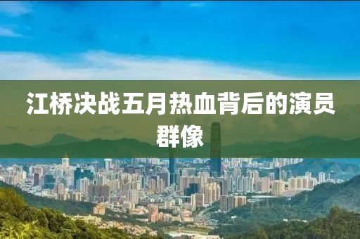 江桥决战五月热血背后的演员群像