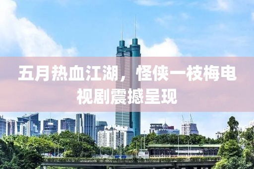 五月热血江湖，怪侠一枝梅电视剧震撼呈现