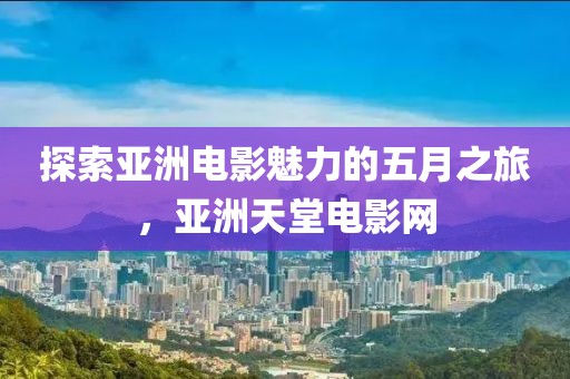 探索亚洲电影魅力的五月之旅，亚洲天堂电影网