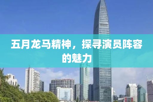 五月龙马精神，探寻演员阵容的魅力