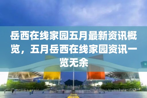 岳西在线家园五月最新资讯概览，五月岳西在线家园资讯一览无余