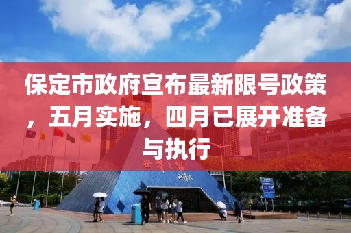 保定市政府宣布最新限号政策，五月实施，四月已展开准备与执行