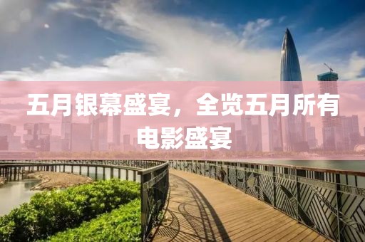 五月银幕盛宴，全览五月所有电影盛宴