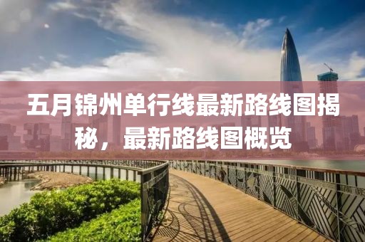 五月锦州单行线最新路线图揭秘，最新路线图概览
