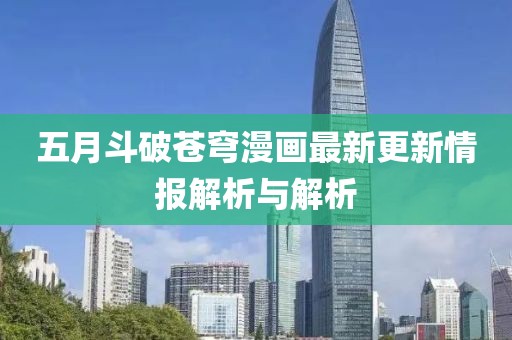 五月斗破苍穹漫画最新更新情报解析与解析