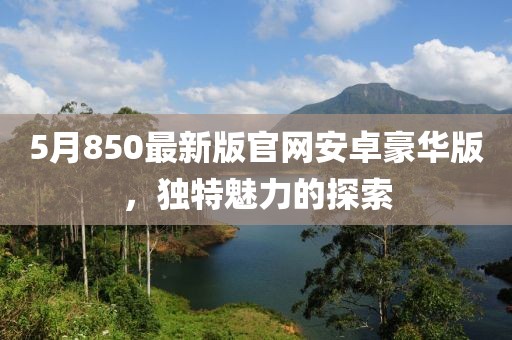 5月850最新版官网安卓豪华版，独特魅力的探索