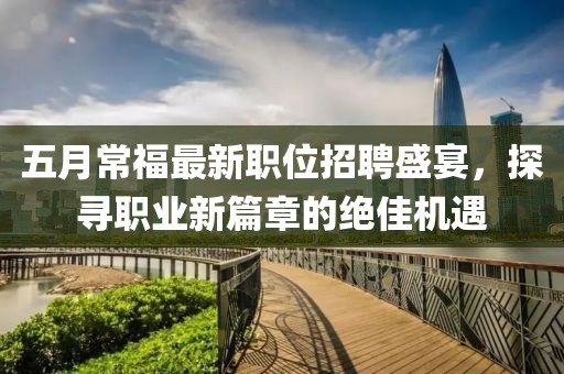 五月常福最新职位招聘盛宴，探寻职业新篇章的绝佳机遇