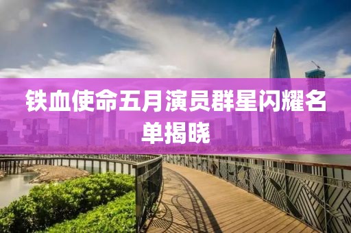 铁血使命五月演员群星闪耀名单揭晓