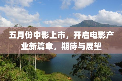 五月份中影上市，开启电影产业新篇章，期待与展望
