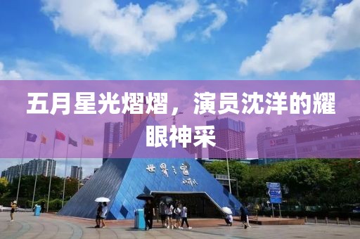 五月星光熠熠，演员沈洋的耀眼神采