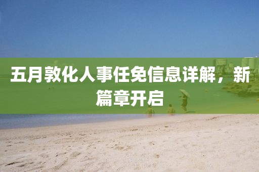 五月敦化人事任免信息详解，新篇章开启