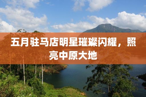 五月驻马店明星璀璨闪耀，照亮中原大地