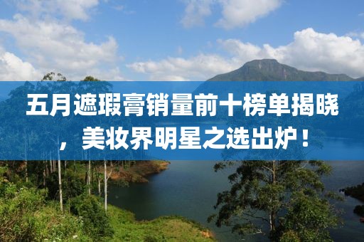 五月遮瑕膏销量前十榜单揭晓，美妆界明星之选出炉！
