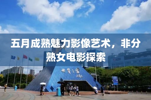五月成熟魅力影像艺术，非分熟女电影探索