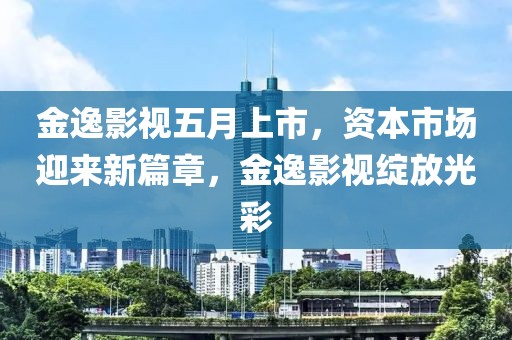 金逸影视五月上市，资本市场迎来新篇章，金逸影视绽放光彩