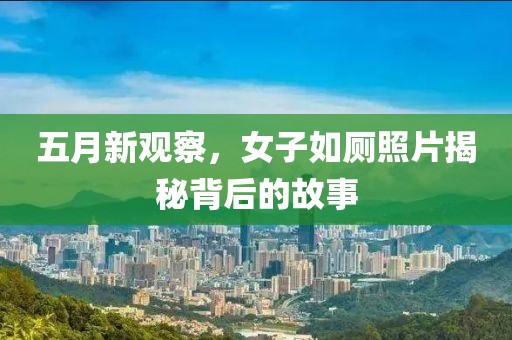 五月新观察，女子如厕照片揭秘背后的故事