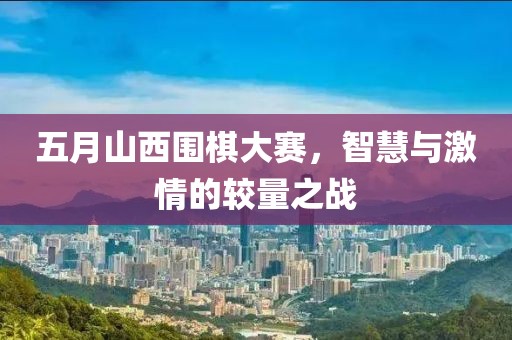 五月山西围棋大赛，智慧与激情的较量之战