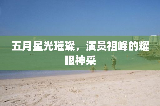 五月星光璀璨，演员祖峰的耀眼神采