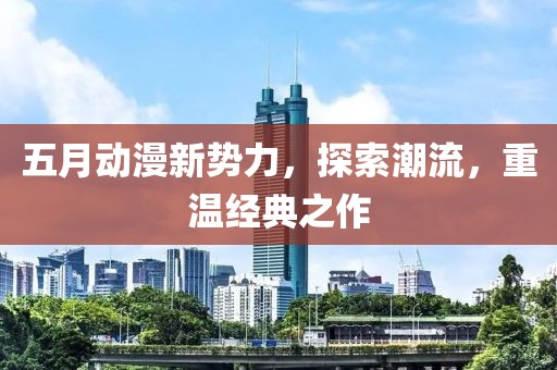 五月动漫新势力，探索潮流，重温经典之作