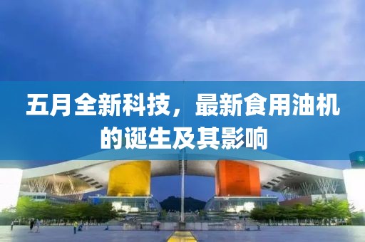 五月全新科技，最新食用油机的诞生及其影响
