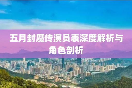五月封魔传演员表深度解析与角色剖析