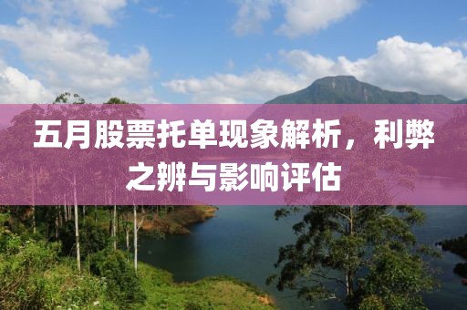 五月股票托单现象解析，利弊之辨与影响评估