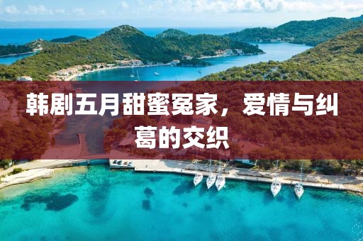 韩剧五月甜蜜冤家，爱情与纠葛的交织