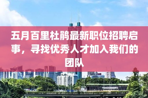 五月百里杜鹃最新职位招聘启事，寻找优秀人才加入我们的团队