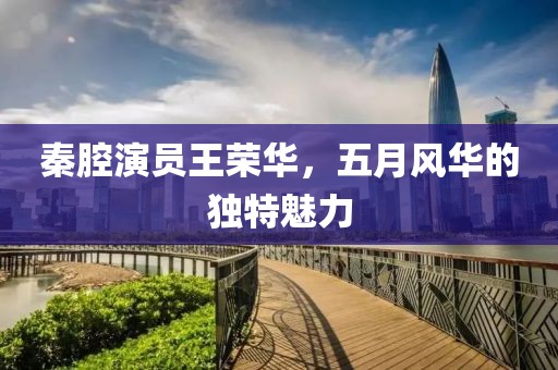 秦腔演员王荣华，五月风华的独特魅力