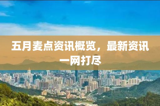 五月麦点资讯概览，最新资讯一网打尽