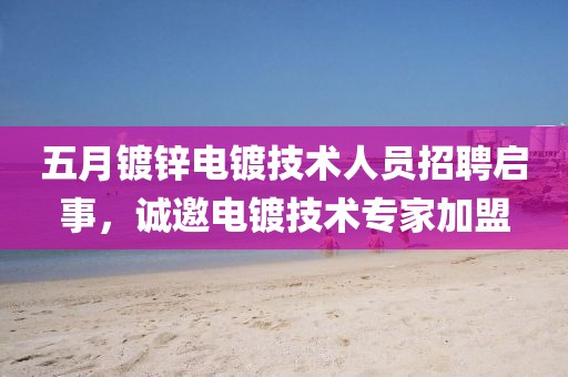 五月镀锌电镀技术人员招聘启事，诚邀电镀技术专家加盟