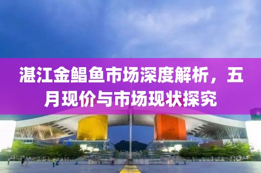湛江金鲳鱼市场深度解析，五月现价与市场现状探究