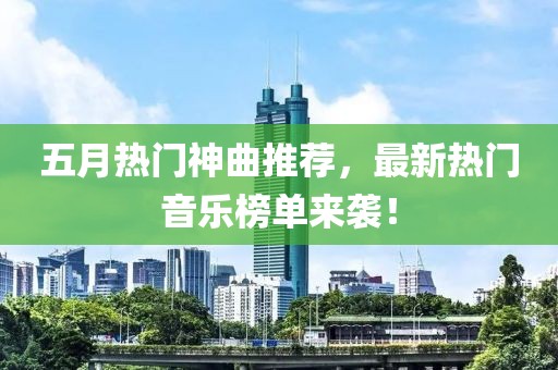 五月热门神曲推荐，最新热门音乐榜单来袭！