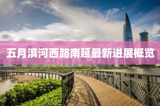 五月滨河西路南延最新进展概览