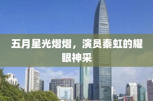 五月星光熠熠，演员秦虹的耀眼神采