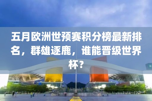 五月欧洲世预赛积分榜最新排名，群雄逐鹿，谁能晋级世界杯？