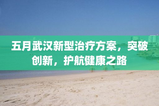 五月武汉新型治疗方案，突破创新，护航健康之路
