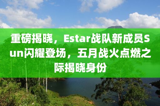 重磅揭晓，Estar战队新成员Sun闪耀登场，五月战火点燃之际揭晓身份