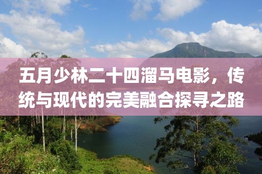 五月少林二十四溜马电影，传统与现代的完美融合探寻之路