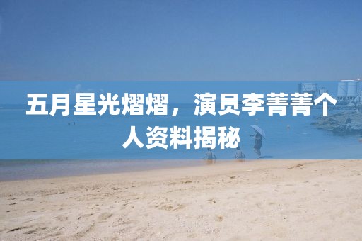 五月星光熠熠，演员李菁菁个人资料揭秘