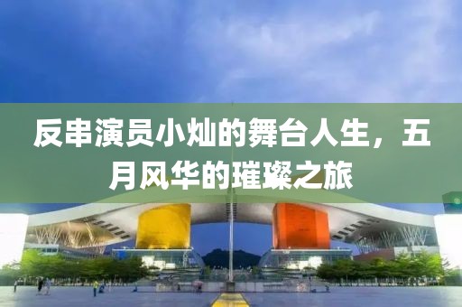反串演员小灿的舞台人生，五月风华的璀璨之旅